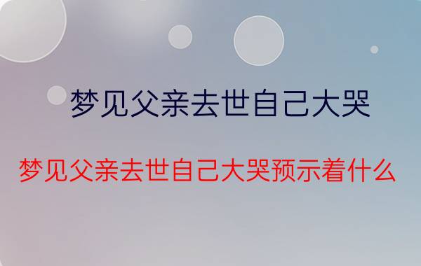 梦见父亲去世自己大哭 梦见父亲去世自己大哭预示着什么